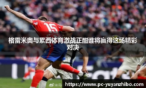 格雷米奥与累西体育激战正酣谁将赢得这场精彩对决